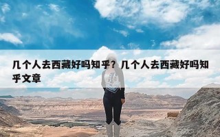 几个人去西藏好吗知乎？几个人去西藏好吗知乎文章
