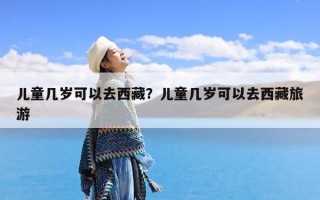 儿童几岁可以去西藏？儿童几岁可以去西藏旅游