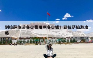到拉萨旅游多少费用啊多少钱？到拉萨旅游攻略