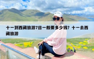 十一到西藏旅游7日一般要多少钱？十一去西藏旅游