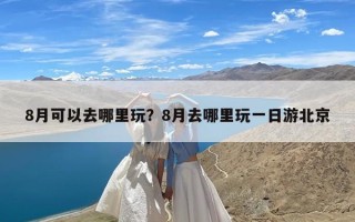 8月可以去哪里玩？8月去哪里玩一日游北京