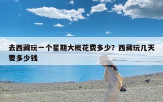 去西藏玩一个星期大概花费多少？西藏玩几天要多少钱