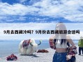 9月去西藏冷吗？9月份去西藏旅游合适吗