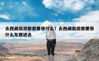 去西藏旅游都需要带什么？去西藏旅游需要带什么东西进去