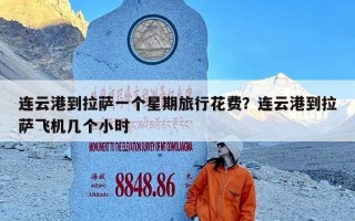 连云港到拉萨一个星期旅行花费？连云港到拉萨飞机几个小时