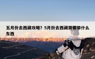 五月份去西藏攻略？5月份去西藏需要带什么东西