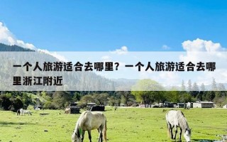一个人旅游适合去哪里？一个人旅游适合去哪里浙江附近