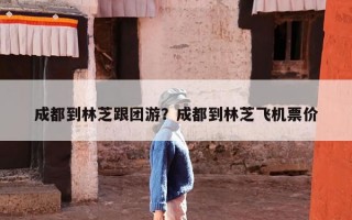 成都到林芝跟团游？成都到林芝飞机票价