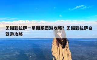 无锡到拉萨一星期跟团游攻略？无锡到拉萨自驾游攻略