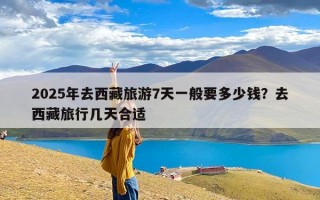 2025年去西藏旅游7天一般要多少钱？去西藏旅行几天合适