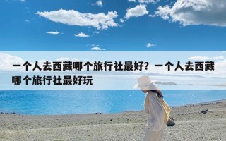 一个人去西藏哪个旅行社最好？一个人去西藏哪个旅行社最好玩