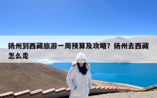 扬州到西藏旅游一周预算及攻略？扬州去西藏怎么走