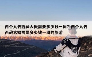 两个人去西藏大概需要多少钱一周？两个人去西藏大概需要多少钱一周的旅游