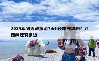 2025年到西藏旅游7天6夜路线攻略？到西藏还有多远