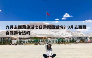 九月去西藏旅游七日游跟团避坑？9月去西藏自驾游合适吗
