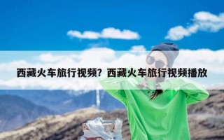 西藏火车旅行视频？西藏火车旅行视频播放