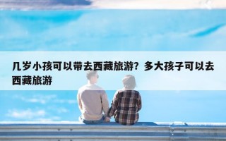 几岁小孩可以带去西藏旅游？多大孩子可以去西藏旅游