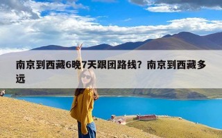南京到西藏6晚7天跟团路线？南京到西藏多远