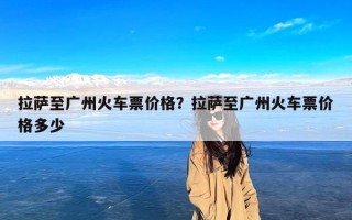 拉萨至广州火车票价格？拉萨至广州火车票价格多少