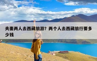 夫妻两人去西藏旅游？两个人去西藏旅行要多少钱