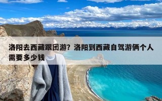 洛阳去西藏跟团游？洛阳到西藏自驾游俩个人需要多少钱