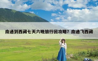 南通到西藏七天六晚旅行团攻略？南通飞西藏