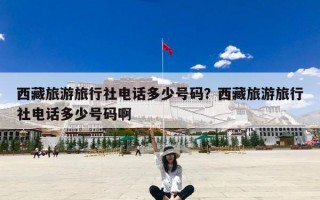 西藏旅游旅行社电话多少号码？西藏旅游旅行社电话多少号码啊