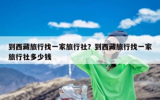 到西藏旅行找一家旅行社？到西藏旅行找一家旅行社多少钱