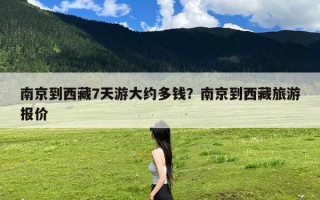 南京到西藏7天游大约多钱？南京到西藏旅游报价