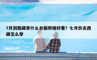 7月到西藏穿什么衣服照相好看？七月份去西藏怎么穿