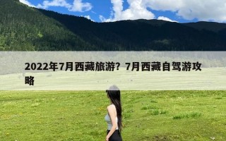 2022年7月西藏旅游？7月西藏自驾游攻略