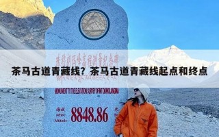 茶马古道青藏线？茶马古道青藏线起点和终点