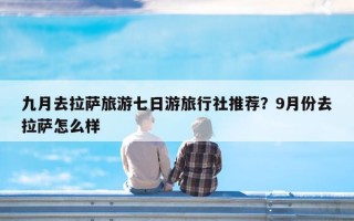 九月去拉萨旅游七日游旅行社推荐？9月份去拉萨怎么样
