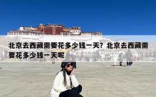 北京去西藏需要花多少钱一天？北京去西藏需要花多少钱一天呢