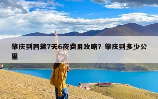 肇庆到西藏7天6夜费用攻略？肇庆到多少公里