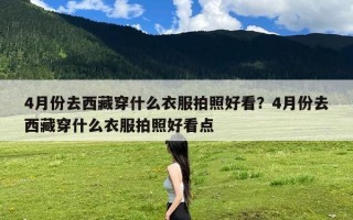 4月份去西藏穿什么衣服拍照好看？4月份去西藏穿什么衣服拍照好看点