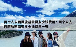 两个人去西藏旅游需要多少钱费用？两个人去西藏旅游需要多少钱费用一天