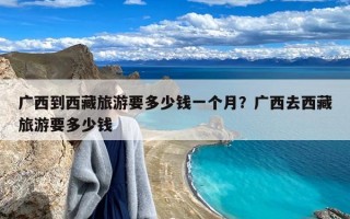 广西到西藏旅游要多少钱一个月？广西去西藏旅游要多少钱