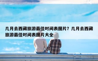 几月去西藏旅游最佳时间表图片？几月去西藏旅游最佳时间表图片大全
