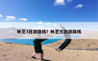 林芝3日游路线？林芝三日游路线