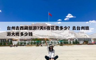 台州去西藏旅游7天6夜花费多少？去台州旅游大概多少钱