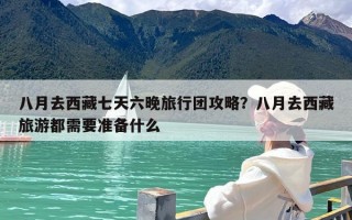 八月去西藏七天六晚旅行团攻略？八月去西藏旅游都需要准备什么