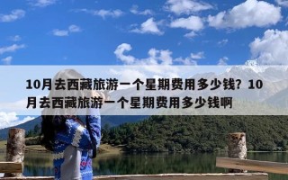 10月去西藏旅游一个星期费用多少钱？10月去西藏旅游一个星期费用多少钱啊