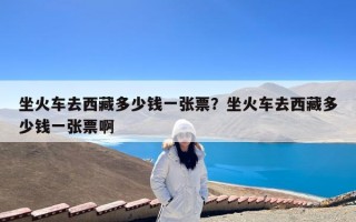 坐火车去西藏多少钱一张票？坐火车去西藏多少钱一张票啊