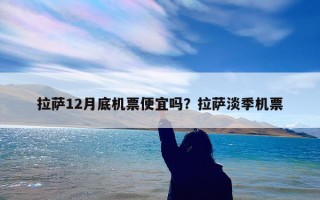 拉萨12月底机票便宜吗？拉萨淡季机票