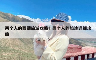 两个人的西藏旅游攻略？两个人的旅途详细攻略