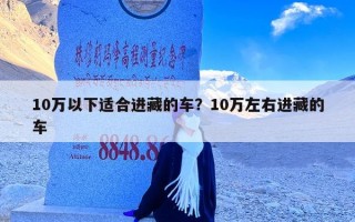 10万以下适合进藏的车？10万左右进藏的车