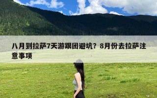 八月到拉萨7天游跟团避坑？8月份去拉萨注意事项