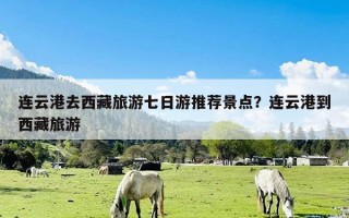 连云港去西藏旅游七日游推荐景点？连云港到西藏旅游