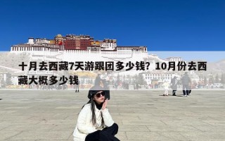 十月去西藏7天游跟团多少钱？10月份去西藏大概多少钱